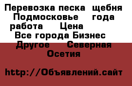 Перевозка песка, щебня Подмосковье, 2 года работа.  › Цена ­ 3 760 - Все города Бизнес » Другое   . Северная Осетия